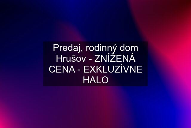 Predaj, rodinný dom Hrušov - ZNÍŽENÁ CENA - EXKLUZÍVNE HALO