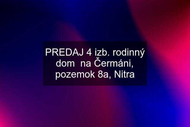 PREDAJ 4 izb. rodinný dom  na Čermáni, pozemok 8a, Nitra