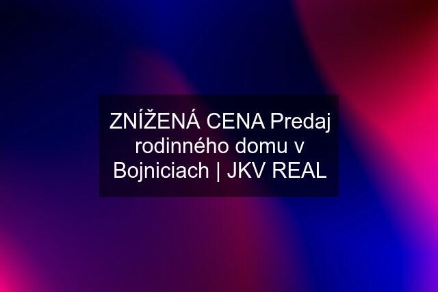 ZNÍŽENÁ CENA Predaj rodinného domu v Bojniciach | JKV REAL