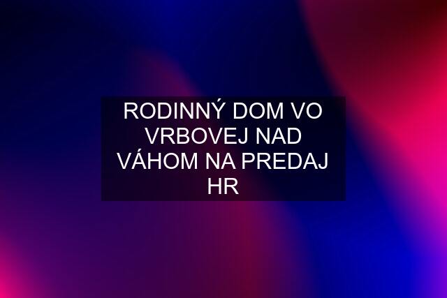 RODINNÝ DOM VO VRBOVEJ NAD VÁHOM NA PREDAJ HR