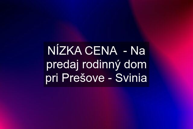 NÍZKA CENA  - Na predaj rodinný dom pri Prešove - Svinia