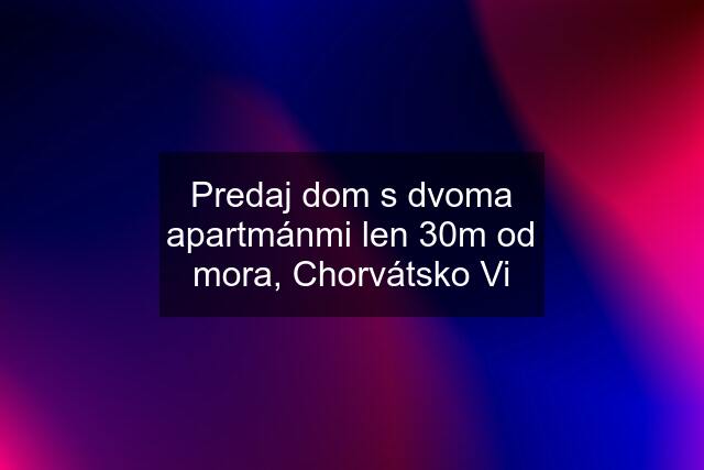 Predaj dom s dvoma apartmánmi len 30m od mora, Chorvátsko Vi