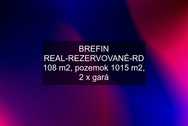 BREFIN REAL-REZERVOVANÉ-RD 108 m2, pozemok 1015 m2, 2 x gará