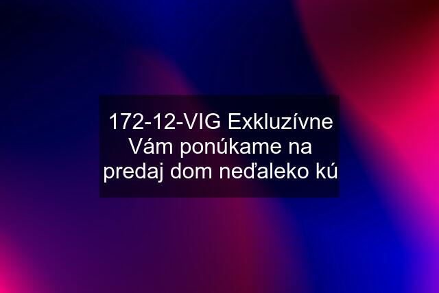 172-12-VIG Exkluzívne Vám ponúkame na predaj dom neďaleko kú