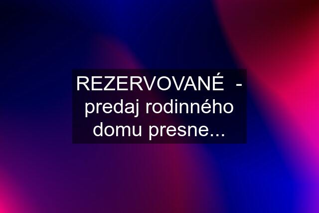 REZERVOVANÉ  - predaj rodinného domu presne...