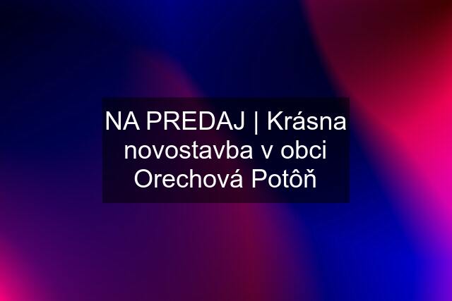 NA PREDAJ | Krásna novostavba v obci Orechová Potôň