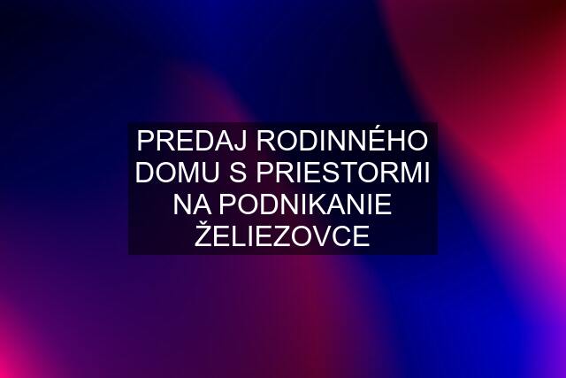 PREDAJ RODINNÉHO DOMU S PRIESTORMI NA PODNIKANIE ŽELIEZOVCE