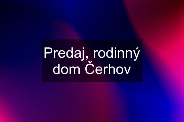 Predaj, rodinný dom Čerhov