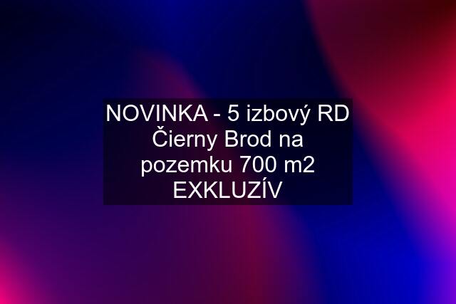 NOVINKA - 5 izbový RD Čierny Brod na pozemku 700 m2 EXKLUZÍV