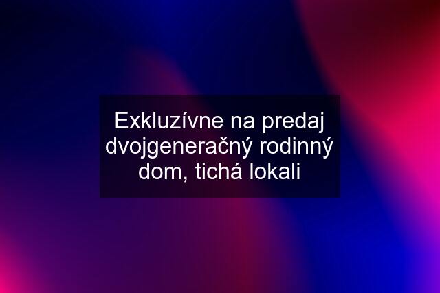 Exkluzívne na predaj dvojgeneračný rodinný dom, tichá lokali