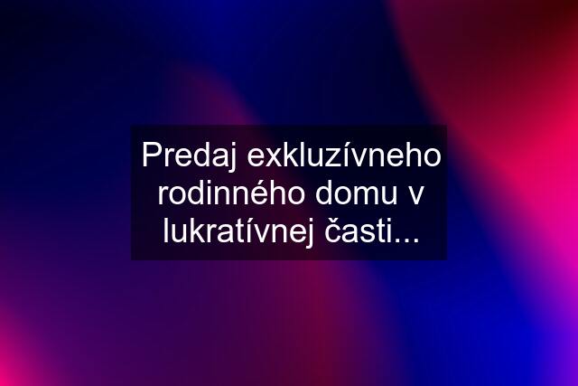 Predaj exkluzívneho rodinného domu v lukratívnej časti...