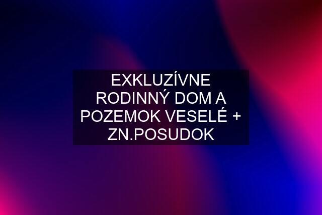 EXKLUZÍVNE RODINNÝ DOM A POZEMOK VESELÉ + ZN.POSUDOK