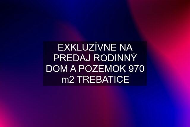 EXKLUZÍVNE NA PREDAJ RODINNÝ DOM A POZEMOK 970 m2 TREBATICE