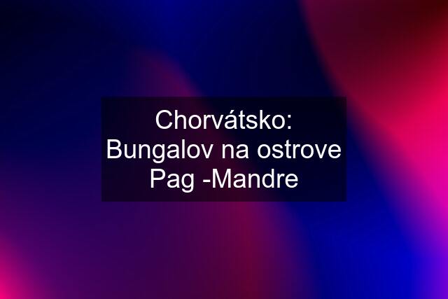 Chorvátsko: Bungalov na ostrove Pag -Mandre