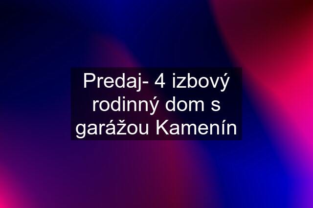 Predaj- 4 izbový rodinný dom s garážou Kamenín