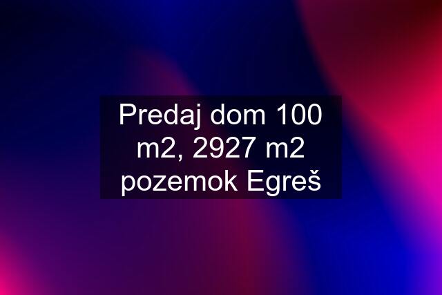 Predaj dom 100 m2, 2927 m2 pozemok Egreš