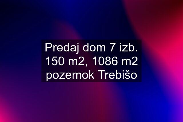 Predaj dom 7 izb. 150 m2, 1086 m2 pozemok Trebišo