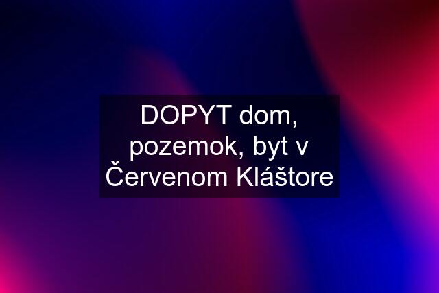 DOPYT dom, pozemok, byt v Červenom Kláštore