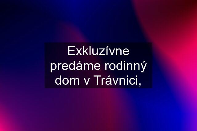 Exkluzívne predáme rodinný dom v Trávnici,