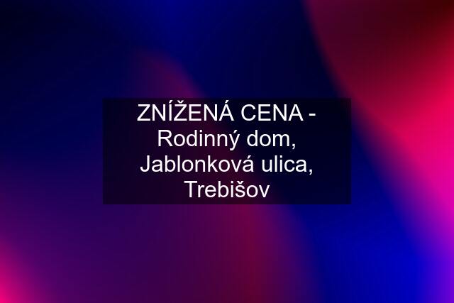 ZNÍŽENÁ CENA - Rodinný dom, Jablonková ulica, Trebišov