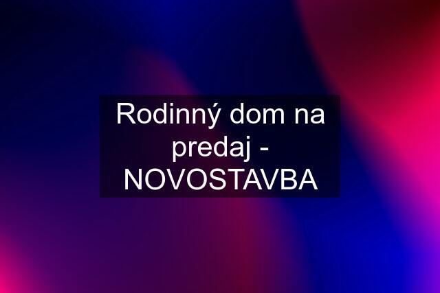 Rodinný dom na predaj - NOVOSTAVBA