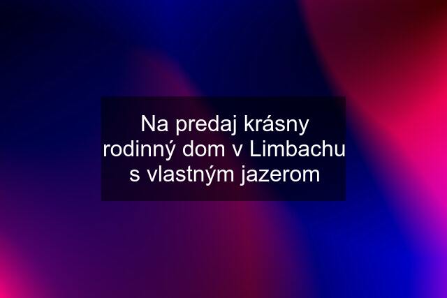 Na predaj krásny rodinný dom v Limbachu s vlastným jazerom