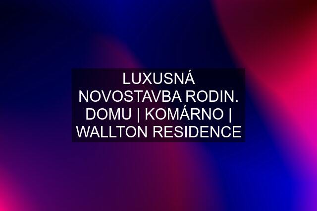 LUXUSNÁ NOVOSTAVBA RODIN. DOMU | KOMÁRNO | WALLTON RESIDENCE