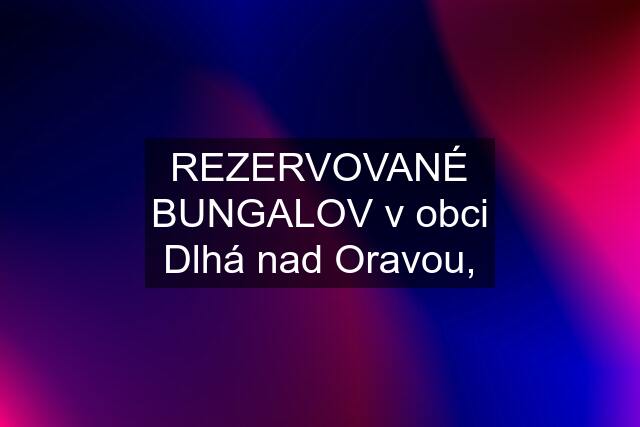 REZERVOVANÉ BUNGALOV v obci Dlhá nad Oravou,