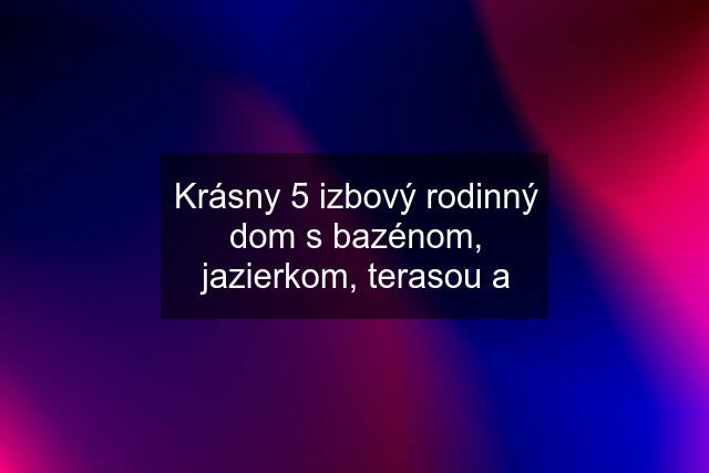 Krásny 5 izbový rodinný dom s bazénom, jazierkom, terasou a