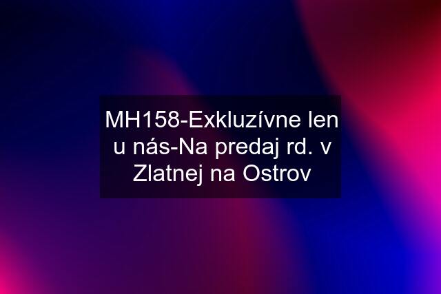 MH158-Exkluzívne len u nás-Na predaj rd. v Zlatnej na Ostrov