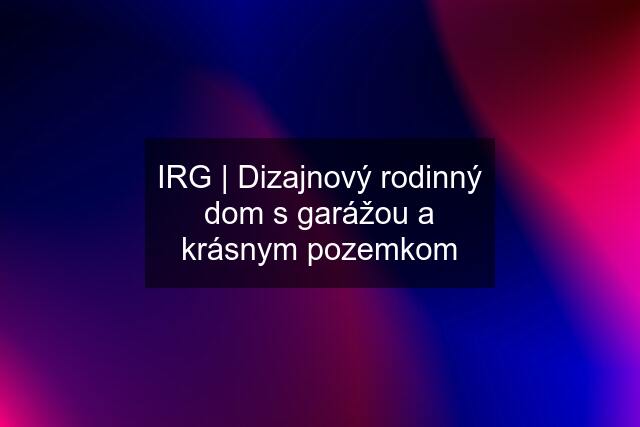 IRG | Dizajnový rodinný dom s garážou a krásnym pozemkom