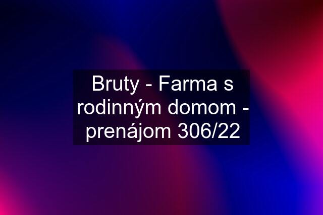 Bruty - Farma s rodinným domom - prenájom 306/22