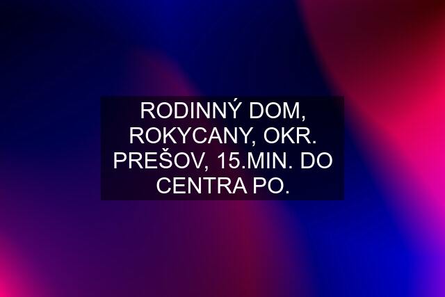 RODINNÝ DOM, ROKYCANY, OKR. PREŠOV, 15.MIN. DO CENTRA PO.