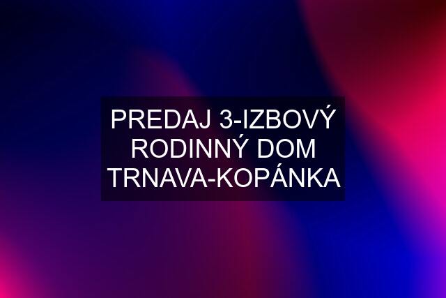 PREDAJ 3-IZBOVÝ RODINNÝ DOM TRNAVA-KOPÁNKA