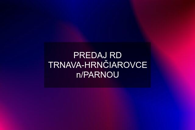 PREDAJ RD TRNAVA-HRNČIAROVCE n/PARNOU