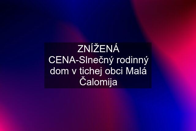 ZNÍŽENÁ CENA-Slnečný rodinný dom v tichej obci Malá Čalomija