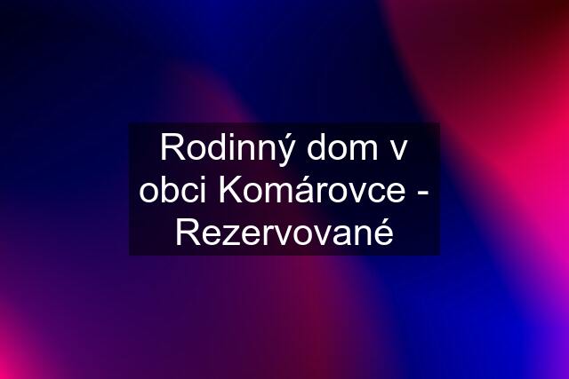 Rodinný dom v obci Komárovce - Rezervované