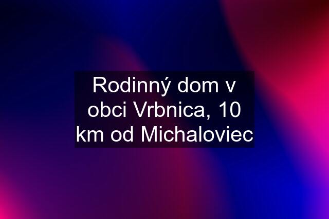 Rodinný dom v obci Vrbnica, 10 km od Michaloviec