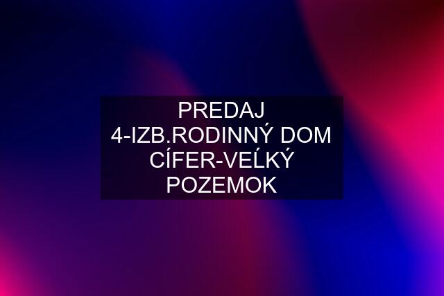 PREDAJ 4-IZB.RODINNÝ DOM CÍFER-VEĹKÝ POZEMOK