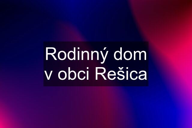 Rodinný dom v obci Rešica