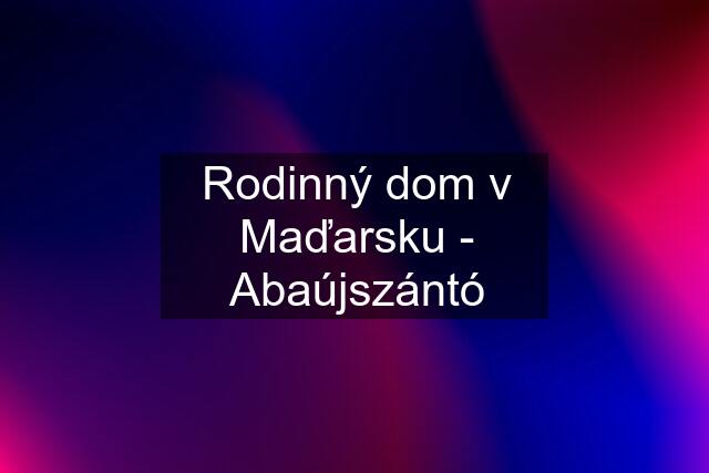 Rodinný dom v Maďarsku - Abaújszántó