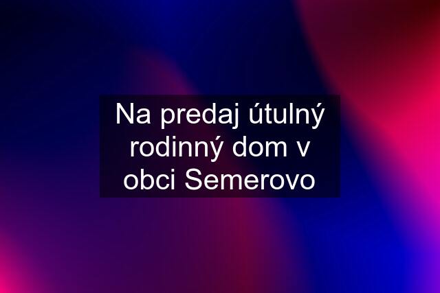 Na predaj útulný rodinný dom v obci Semerovo