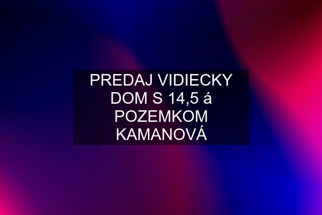 PREDAJ VIDIECKY DOM S 14,5 á POZEMKOM KAMANOVÁ