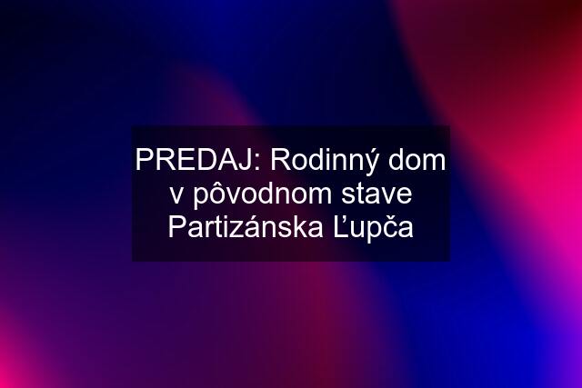 PREDAJ: Rodinný dom v pôvodnom stave Partizánska Ľupča