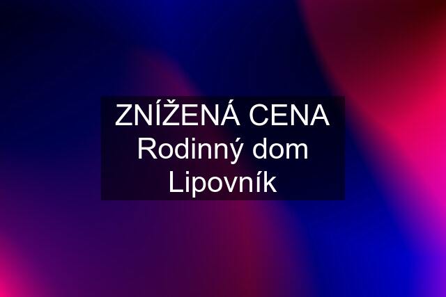 ZNÍŽENÁ CENA Rodinný dom Lipovník