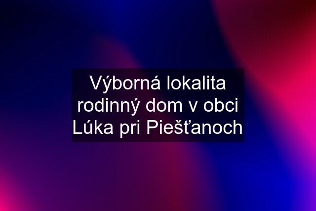 Výborná lokalita rodinný dom v obci Lúka pri Piešťanoch