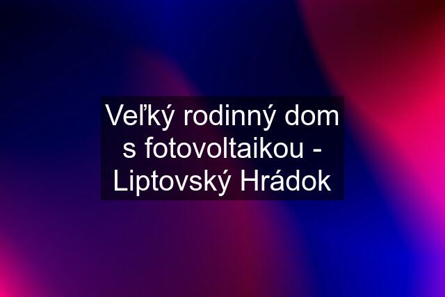 Veľký rodinný dom s fotovoltaikou - Liptovský Hrádok