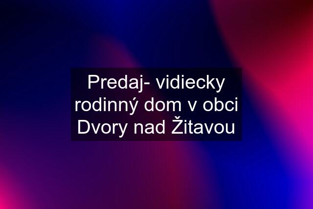 Predaj- vidiecky rodinný dom v obci Dvory nad Žitavou