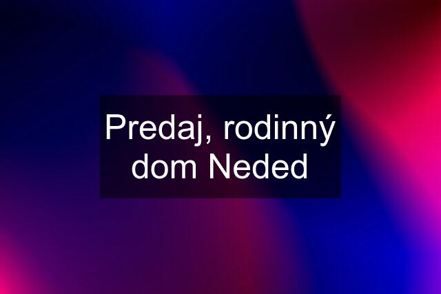 Predaj, rodinný dom Neded