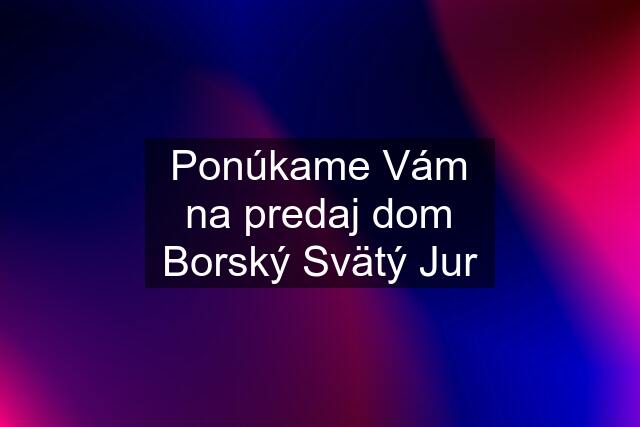 Ponúkame Vám na predaj dom Borský Svätý Jur